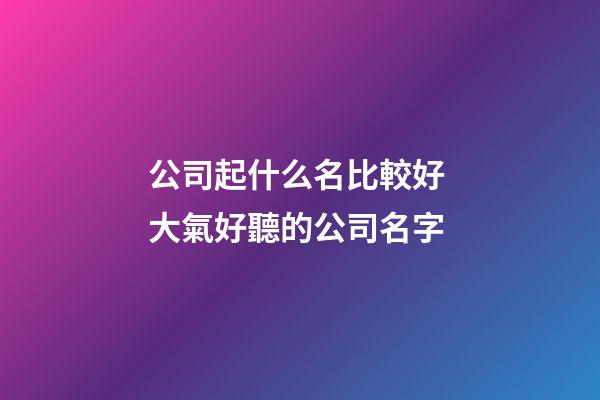 公司起什么名比較好 大氣好聽的公司名字-第1張-公司起名-玄機(jī)派